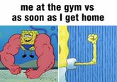 me at the gym vs as soon as I get home