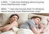 LARA: "I bet he's thinking about buying more Warhammer crap!" BEN: "I bet she knows that I'm thinking about buying more Warhammer crap"