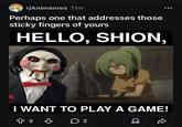 r/Animemes 11m Perhaps one that addresses those sticky fingers of yours HELLO, SHION, I WANT TO PLAY A GAME! 83♡ ☐ 2 D