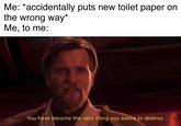 Me: *accidentally puts new toilet paper on the wrong way* Me, to me: 9 You have become the very thing you swore to destroy