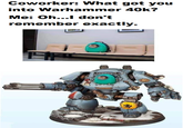Coworker: What got you into Warhammer 40k? Me: Oh...I don't remember exactly.