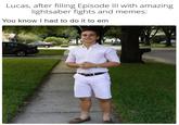 Lucas, after filling Episode III with amazing. lightsaber fights and memes: You know I had to do it to em