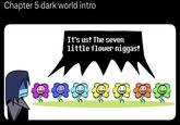Chapter 5 dark world intro It's us! The seven little flower n-----!