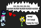 EVIL EVIL EVIL EVIL EVIL MURDER MURDER MURDER MURDER MURDER Howdy! I'm Flowey! Flowey the flow-