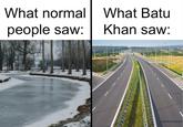 What normal people saw: What Batu Khan saw: