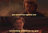 you turned her against me! you f------ choked her my guy!