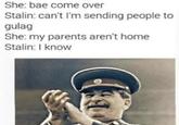 She: bae come over Stalin: can't I'm sending people to gulag She: my parents aren't home Stalin: I know