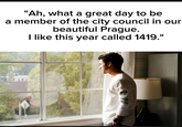 "Ah, what a great day to be a member of the city council in our beautiful Prague. I like this year called 1419."