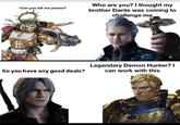 ~Can you kill me please? So you have any good deals? Who are you? I thought my brother Dante was coming to challenge me Legendary Demon Hunter? I can work with this