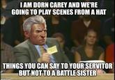 I AM DORN CAREY AND WE'RE GOING TO PLAY SCENES FROM A HAT THINGS YOU CAN SAY TO YOUR SERVITOR BUT NOT TO A BATTLE SISTER imgflip.com
