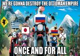 WE'RE GONNA DESTROY THE OTTOMAN EMPIRE ONCE AND FOR ALL