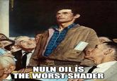 NOPESINN ROTTUNEN imgflip.com NULN OIL IS THE WORST SHADER