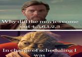 Why did the movies come out 4,5,6,1,2,3 In charge of scheduling I was