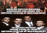 MODERN BRITISH MOCKING AMERICANS FOR USING THE IMPERIAL SYSTEM OF MEASUREMENT 1824-1960 BRITISH TAKING PRIDE IN THEIR IMPERIAL SYSTEM OF MEASUREMENT imgflip.com