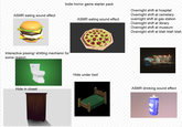Indie horror game starter pack ASMR eating sound effect Interactive pissing/ s------- mechanic for some reason Hide in closet ASMR eating sound effect Hide under bed Overnight shift at hospital Overnight shift at cemetary overnight shift at gas station Overnight shift at library Overnight shift at museum Overnight shift at blah blah blah ASMR drinking sound effect