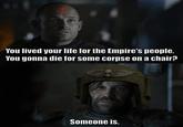 You lived your life for the Empire's people. You gonna die for some corpse on a chair? Someone is.