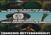 NO THANK YOU! WE DON'T WANT ANY MORE BOURBONS, BONAPARTISTS, OR GAULLISTS! AND WHAT ABOUT THE LONGEST-SERVING PRESIDENT OF FRANCE? 1911 FRANÇOIS MITTERRANDALF! imgflip.com