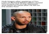 Hulk Hogan after applying a Chin Lock on Richard Belzer which caused him to pass out on live television and injure his head after he fell on the studio floor