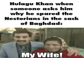 Hulagu Khan when someone asks him why he spared the Nestorians in the sack of Baghdad: My Wife!