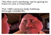 "No this isn't working, we're going to have to use a chainsaw" The 18th century lady halfway through childbirth: