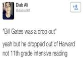 Diab Ali @diabali81 "Bill Gates was a drop out" yeah but he dropped out of Harvard not 11th grade intensive reading