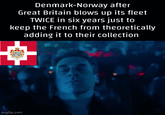 Denmark-Norway after Great Britain blows up its fleet TWICE in six years just to keep the French from theoretically adding it to their collection imgflip.com