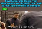 New Mothership Player: That alien combat was brutal! I can't wait to level up so we'll all be stronger Me: "We don't do that here." imgflip.com