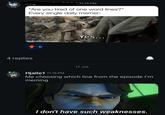 11.15 PM "Are you tired of one word lines?" Every single daily memer: made with mematic Yes... 4 replies 6 17 JUL Hjalle1 11.16 PM Me choosing which line from the episode I'm meming I don't have such weaknesses.