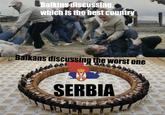 Balkins discussing, which is the best country Balkans discussing the worst one SERBIA