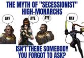 THE MYTH OF "SECESSIONIST" HIGH-MONARCHS AYE AYE AYE NAY ISN'T THERE SOMEBODY YOU FORGOT TO ASK?