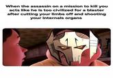 When the assassin on a mission to kill you acts like he is too civilized for a blaster after cutting your limbs off and shooting your internals organs