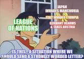 LEAGUE OF NATIONS JAPAN INVADES MANCHURIA ITALY INVADES ETHIOPIA GERMANY REARMS & TAKES AUSTRIA IS THIS... A SITUATION WHERE WE SHOULD SEND A STRONGLY WORDED LETTER? imgilip.com
