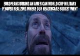 EUROPEANS DURING AN AMERICAN WORLD CUP MILITARY FLYOVER REALIZING WHERE OUR HEALTHCARE BUDGET WENT