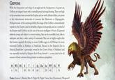 GRIFFONS With the forequarters and wings of an eagle and the hindquarters of a great cat, Griffons are elegant beasts with a naturally proud and regal bearing. They nest high in the mountains that surround the Empire and are swift, efficient killers, not prone to the indiscriminate destruction of creatures like Manticores or Hippogryphs. Perhaps because of this seeming nobility, the image of the Griffon is extraordinarily popular in the Empire, used on heraldry, religious iconography, and as a symbol of the Empire itself. Griffons are also one of the most intelligent of beasts. If captured relatively young and subject to correct training, they can be incredibly loyal, able to anticipate and obey a wide variety of commands. They are so highly sought after that hunters regularly die trying to secure Griffon eggs to sell. Perhaps the most renowned Griffon in Reikland is Deathclaw. Housed in the Imperial Zoo in Altdorf, Deathclaw is personally owned by the Crown Prince of Reikland and was reputedly hatched by Emperor Karl-Franz himself a story that led to all manner of lewd cartoons being printed in seditious pamphlets. M WS BS T I 6 50 - 50 50 45 SS Ag Dex Int WP Fel 60 60 20 20 W 40 - 76 S Traits: Armour 1, Bestial, Bite+9, Flight 80, Night Vision, Size (Enormous), Weapon+9