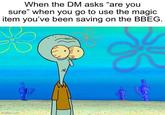 When the DM asks "are you sure" when you go to use the magic item you've been saving on the BBEG. * imgilip.com