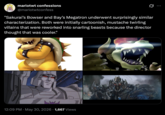 mariotwt confessions @mariotwtconfess Q "Sakurai's Bowser and Bay's Megatron underwent surprisingly similar characterization. Both were initially cartoonish, mustache twirling villains that were reworked into snarling beasts because the director thought that was cooler." • 12:09 PM May 30, 2026 1,667 Views