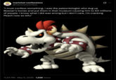 M mariotwt confessions g.. @mariotwtconfess "I must confess something, i was the paleontologist who dug up Bowser's bones and put them in that museum causing him to kill millions of people. I know what I did was wrong but I don't care, I'm cracking Peach now so stfu" 11:34 PM - May 9, 2026 1,026 Views E
