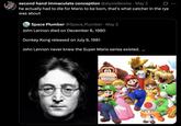 second hand immaculate conception @alyxiaBewbs • May 3 he actually had to die for Mario to be born, that's what catcher in the rye was about O Space Plumber @Space_Plumber ⚫ May 2 John Lennon died on December 8, 1980 Donkey Kong released on July 9, 1981 John Lennon never knew the Super Mario series existed. ... 8