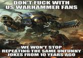 DON'T F--- WITH US WARHAMMER FANS WE WON'T STOP REPEATING THE SAME UNFUNNY JOKES FROM 10 YEARS AGO imgflip.com