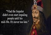 "Vlad the Impaler didn't even start impaling people until his mid-30s. It's never too late." imgflip.com