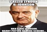 CALLED LYNDON B. JOHNSON HAD A BIG JOHNSON. HARRY POTTER NAMING SCHEME....