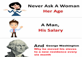 Never Ask A Woman Her Age A Man, His Salary And George Washington Why he moved his slaves to a new residence every six month