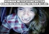 HERMANN MEYER SEEING BRITISH BOMBERS REACHING THE RUHR BE LIKE: imgflip.com