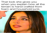 That look she gives you when you explain how all the terrain is hand crafted from foam and household junk. made with mematic