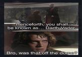 left "Henceforth, you shall be known as... Darth Vader. 5800 Bro, was that off the dome?