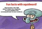 Fun facts with squidward! Remember, the GM didn't make you explode, he just assigns the consequences to your actions. imgflip.com