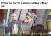 When the homie goes to Costco without you Can you at least order me a hot dog?