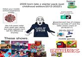 Killed your middle school experience mostly 2009 born late z starter pack (just childhood edition/2012-2022/) bonus If your parents didn't monitor you as a kid like 4-8 years older than elder gen alpha but older people can't tell the difference anyway. CLASS OF 27/28 experienced rise of creepy Clowns as kids (IT and the killer clown crisis of 2016/2017) 2015-2017 DISNEY These shows. BUM E BUNK'D LEGO NINJAGO Masters of Spinjitzu ofia DISCENDANTS mobile games ROBLOX