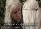 "I would let his whole tribe f--- you, all 40,000 men and their horses too, if that's what it took."