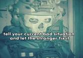 tell your current bad situation and let the stranger fix it rit